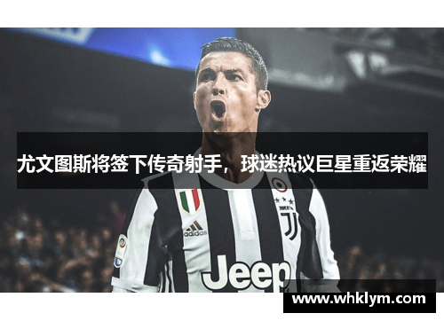 尤文图斯将签下传奇射手，球迷热议巨星重返荣耀